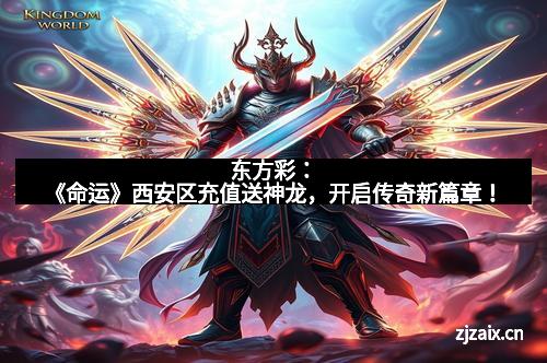 东方彩：《命运》西安区充值送神龙，开启传奇新篇章！
